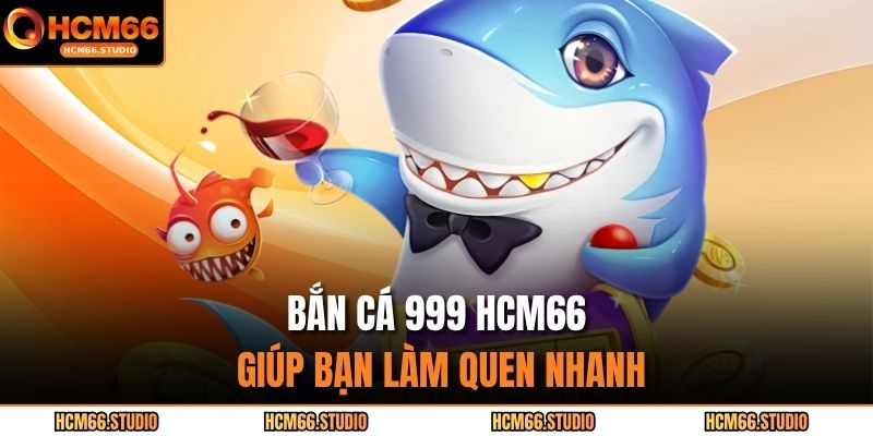Bắn cá 999 HCM66 giúp bạn làm quen nhanh.