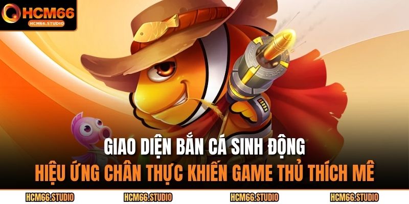 Giao diện bắn cá sinh động, hiệu ứng chân thực khiến game thủ thích mê