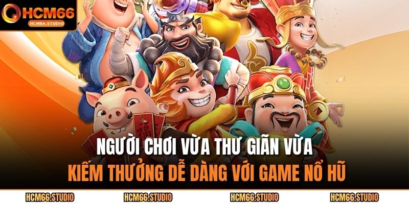 Người chơi vừa thư giãn vừa kiếm thưởng dễ dàng với game nổ hũ