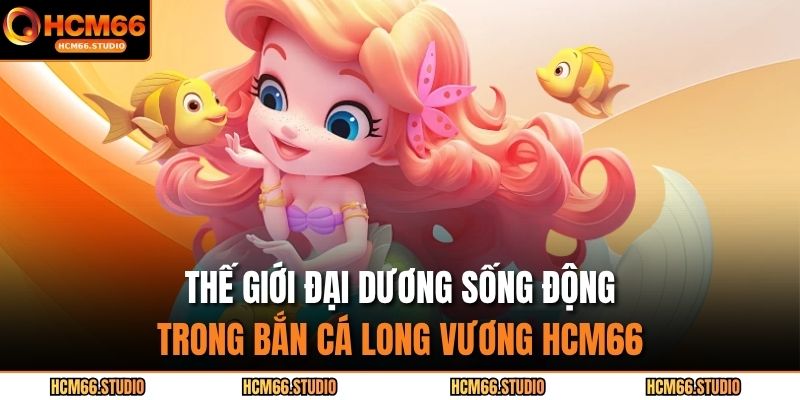 Bắn Cá Long Vương HCM66 – Hành Trình Săn Kho Báu Đại Dương 2 Thế giới đại dương sống động trong bắn cá long vương HCM66